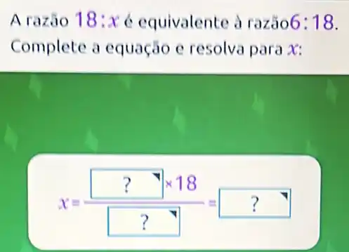 Arazão 18:x é equivalente à razão 6:18
Complete a equação e resolva para x:
x=(?times 18)/(?)=?