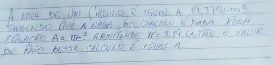 A AREA DE UM CIRCULO E IGUAL A 19,375 mathrm(~cm)^2 . SABENDO QUE A AREA DO CIRCUHO C'DADA FELA EQUACAO A=pi r^2 . ADMITINBO pi=3,19 , ENTAO O VALOR DO RAIO DESSE CALCULO É IGUAR A: