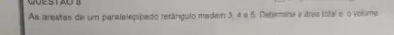 As arestas de um paralelepipedo retângulo medem 3,4 e 5. Determine a area total e o volume.