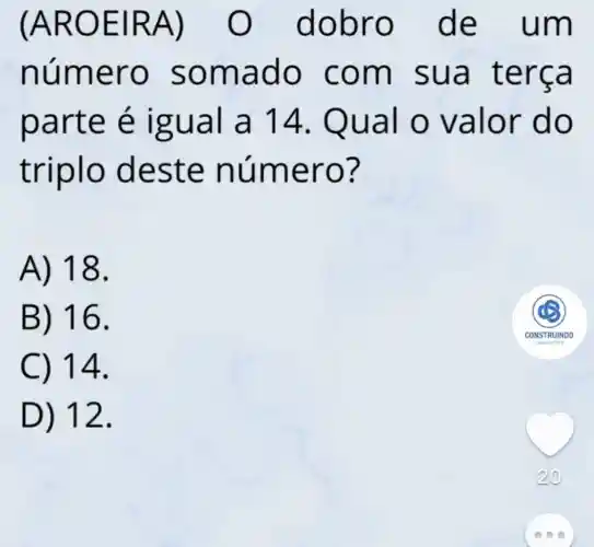 (AROE IRA) O dobr o de um
núme ro so mado com s ua te rca
parte é igual a 14.Q ual o valor do
triplo d este núme ro?
A) 18.
B) 16.
C) 14.
D) 12.