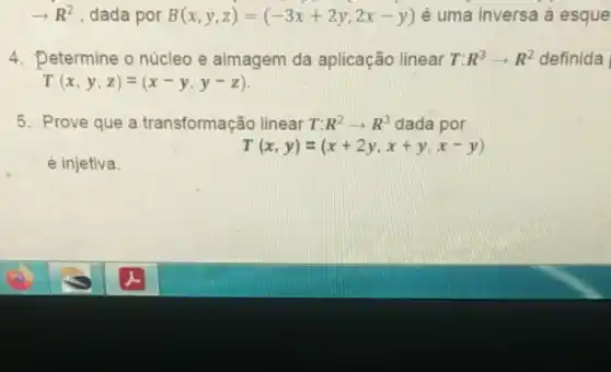 arrow R^2 dada por B(x,y,z)=(-3x+2y,2x-y) é uma inversa à esque
4. Determine o núcleo e aimagem da aplicação linear T: R^3arrow R^2 definida
T(x,y,z)=(x-y,y-z)
5. Prove que a transformação linear T: R^2arrow R^3 dada por
T(x,y)=(x+2y,x+y,x-y)
é injetiva.