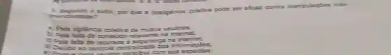 as?
por que a inteligincia coletha pode ser efleas:contra manipulagles mak
a. Pela vigidencia coletiva de multos usudries.
b) Pela fata de conteuco relevante no
9 Pela fata de recus se seguranga na internet.
c) Devido so control centralizado das informaties.
x pertise.