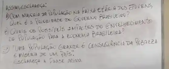 ASSIM, ESCLARECA:
A) COM MAICRIA DA POLULAGÃO NA FAIXA ELAÍRIA DOS JOVENS, QUAL É A PRIORIDADE DO GOVERNO BRASILIRO?
B) Quais os Possíveis IMPactos do ENYELHECIMENto DA POPULAGÃO PARA A ECONOMIA BRASILERA?
2.) "UMA POPULAGÃO GRANDE É CONSEQUÊNCIA DA POBREZA ENISÉRIA DE UM PAÍS".
- ESCLAREGA A FRASE ACIMA