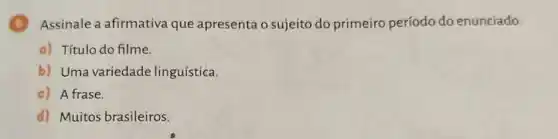 Assinale a afirmativa que apresenta o sujeito do primeiro período do enunciado
a) Título do filme.
b) Uma variedade linguística.
c) A frase.
d) Muitos brasileiros.