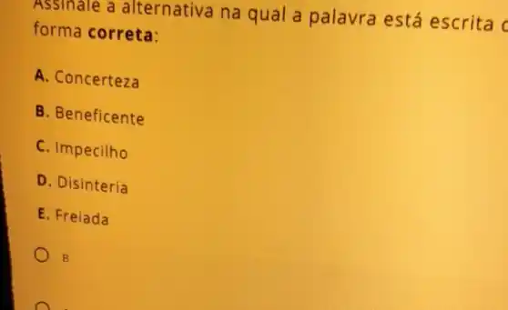 Assinale a alternativa na qual a palavra está escrita c
forma correta:
A. Concerteza
B. Beneficente
C. Impecilho
D. Disinteria
E. Freiada
B