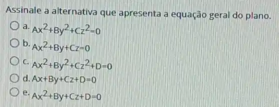 Assinale a alternativa que apresenta a equação geral do plano.
a Ax^2+By^2+Cz^2=0
c Ax^2+By^2+Cz^2+D=0
d Ax+By+Cz+D=0
b Ax^2+By+Cz=0
e Ax^2+By+Cz+D=0