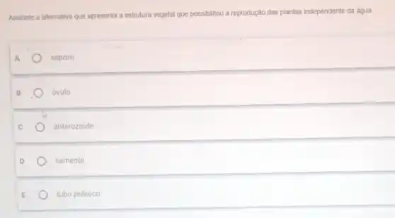 Assinale a alternativa que apresenta a estrutura vegetal que possibilitou a reprodução das plantas independente da água.
esporo
óvulo
anterozoide
semente
tubo polinico