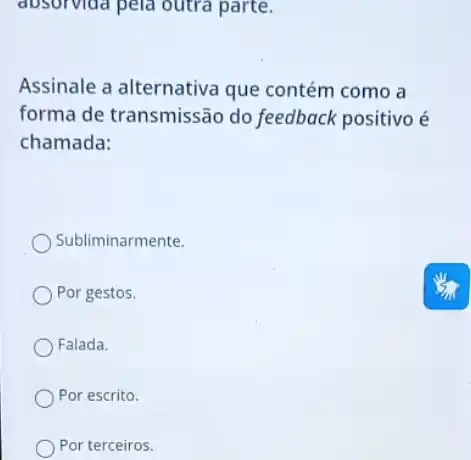 Assinale a alternativa que contém como a
forma de transmissão do feedback positivo é
chamada:
Subliminarmente.
Por gestos.
Falada.
Por escrito.
Por terceiros.