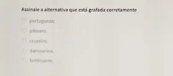 Assinale a alternativa que está grafada corretamente
portugueza;
pássaro.
cruseiro.
danssarina.
fertilisante.