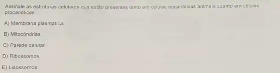 Assinale as estruturas celulares que estão presentes tanto em celulas eucarióticas animais quanto em células
procarióticas.
A) Membrana plasmática.
B) Mitocôndrias.
C) Parede celular.
D) Ribossomos
E) Lisossomos