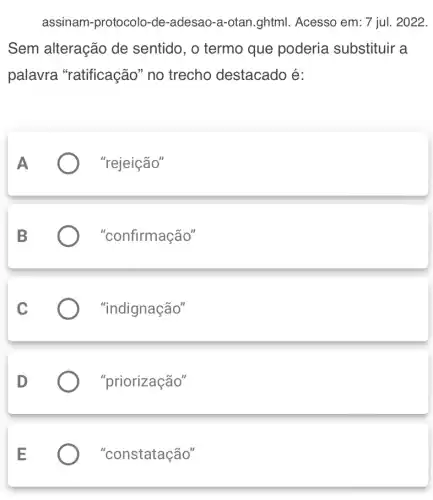 assinam-protocolo-de -adesao-a-otan.ghtml . Acesso em: 7 jul.2022.
Sem alteração de sentido, o termo que poderia substituir a
palavra "ratificação" no trecho destacado é:
"rejeição"
"confirmação"
"indignação"
D
"priorização"
"constatação"