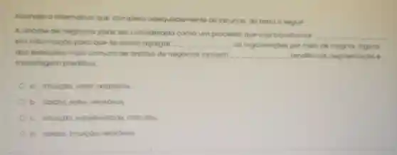 Assinole a altemativo que completo adequadamente as lacunas do teato a seguir
A andilise de negbcios pode ser considerado como um processo que viso transformar
__
em informação paro que se possa agregar __ as organizaçoes por meio de insights. Alguns
dos exemplos mais comuns de andilise de negocios incluem __ tendencias segmentacto s
modelogem preditivo
a. intuicao valor, relatorios
b. dados, valor relotorios
c. intuicao subjetividade colculos
d. dodos intuicao relatorios