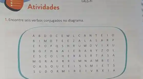 Ati vidades
1. Encontre seis verbos conjugados no diagrama.
A B D o C E w L C A N T E 10
B	m O T E E z A L A S A R p
E F	P Q s H R U w D V I x u
B G F H A A I E R A A Y z 0 L
E S C 0 L H E R A s R T A s A
m G R A F R R L m N A m B E I
A s O U E E I S S m I E T S
S U D O R m I R E I V R x I A