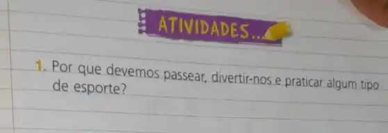 ATIVID ADES
Por que devemos passear, divertir-nos e praticar algum tipo
de esporte?