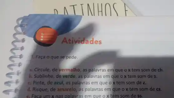 Ativida des
1. Faça o que se pede.
a. Circule , de vermelho , as palavras em que o x tem som de ch.
b . Sublinhe , de verde , as palavras em que o x tem som de s.
c . Pinte , de azul , as palavras em que o x tem som de z.
d Risque , de amarelo , as palavras em que o x tem som de cs.
e. Faca um x nas palavras em que o x tem som de ss.