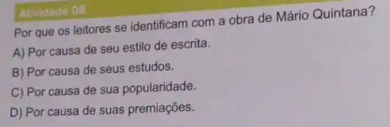 Atividade 08
Por que os leitores se identificam com a obra de Mário Quintana?
A) Por causa de seu estilo de escrita.
B) Por causa de seus estudos.
C) Por causa de sua popularidade.
D) Por causa de suas premiações.