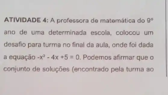 ATIVIDADE 4: A professora de matemática do 9^circ 
ano de uma determinada escola , colocou um
desafio para turma no final da aula , onde foi dada
a equação -x^2-4x+5=0 Podemos afirmar que o
conjunto de soluçōes (encontrado pela turma ao