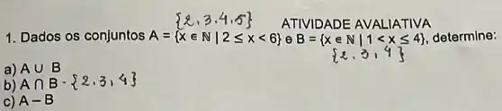 ATIVIDADE AVALIATIVA
1. Dados os conjuntos A= xin Nvert 2leqslant xlt 6  e B= xin Nvert 1lt xleqslant 4  determine:
a) A
b)
Acup B Acap B- 2,3,4 
C) A-B