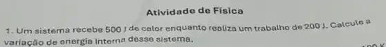 Atividade de Física
1. Um sistema recebe 500 de calor enquanto realiza um trabatho de 200J. Calcule a
variação de energia interna desse sistema.