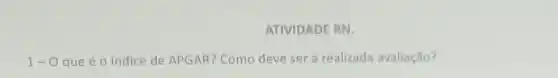 ATIVIDADE RN.
1-0 que é o índice de APGAR? Como deve ser a realizada avaliação?