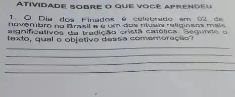 ATIVIDADE SOBRE O QUE VOCE APRENDEU
novembro no Brasileé um dos rituais religiosos mais
1. Dia dos Finados é celebrado em 02 de
significativos da tradição cristã católica. Segundo
texto, qual o objetiv dessa comemoração?
__