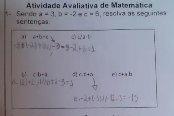 Atividade A valiativa de Matemática
1- Sendo a=3,b=-2 e c=6 resolva as seguintes
sentenças:
b) c-b+a
d) c.b+a
e) c+a.b