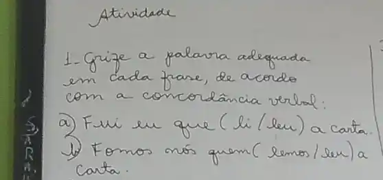 Atividade
1. Grize a palarra adequada em cada frase, de acordo com a concordância verbal:
a) Fui un que (li (leu) a carta.
1.) Fomos nós quem (lemos/leu) a carta.