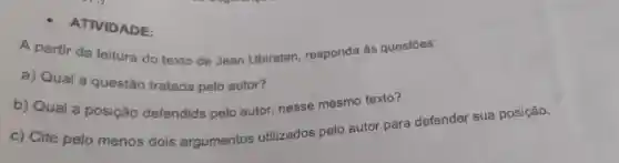 ATIVIDADE:
A partir da leitura do texto de Jean Ubiratan responda às questōes:
a) Qual a questão tratada pelo autor?
b) Qual a posição defendida pelo autor nesse mesmo texto?
c) Cite pelo menos dois argumentos utilizados pelo autor para defender sua posição.