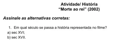 Atividade/História
"Morte ao rei"(2002)
Assinale as alternativas ; corretas:
1. Em qual século se passa a história representada no filme?
a) secXVI
b) secXVII