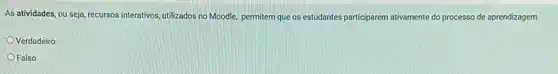 As atividades, ou seja ,recursos interativos, utilizados no Moodle, permitem que os estudantes part participarem ativamente do processo de aprendizagem.
Verdadeiro
Falso