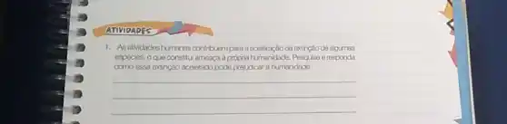 ATIVIDADES
1. As attividades humanas contribuen para a aceleração da extinção de algumas
espócies, oque constitu ameoca à própria humanidade Pesquise eresponda
como essa extinção acelerada pode prejudicar a humanicade.
__