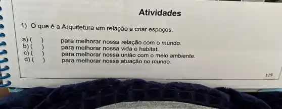 Atividades
1) Oque é a Arquitetura em relação a criar espaços.
a) ()
para melhorar nossa relação com o mundo.
b) ()
para melhorar nossa vida e habitat.
c) ()
para melhorar nossa união com o meio ambiente.
d) ()
para melhorar nossa atuação no mundo.