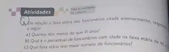 Atividades
(5.) Em relação à faixa etária dos funcionários citada anteriormente responds
a seguir.
a) Quantos têm menos do que 41 anos?
b) Qual é 0 percentual de funcionários com idade na faixa etária de 46.
c) Qual faixa etária tem maior número de funcionários?