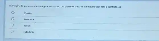 A atuação do professor é estratégica, exercendo um papel de tradutor da ideia oficial para o contexto da:
Prática.
Dinâmica.
Teoria.
Cidadania.