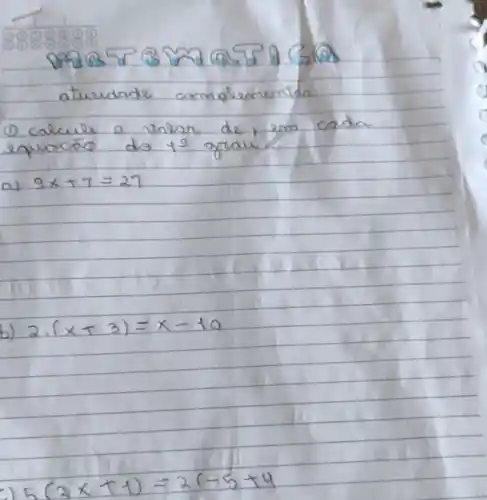 atuedade camalementan
(1) calcule o valar de, em cada equacáo da 19 grau?
a) 9 x+7=27 
b) 2 cdot(x+3)=x-10 
[
5(2 x+1)=2(-5+4
]