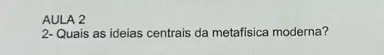 AULA 2
2- Quais as ideias centrais da metafísica moderna?