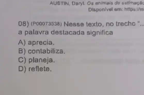 AUST IN, Daryl, Os animais de ostimage
Disponivel em:https:i/m
08) (P0007 esse texto,no trecho" __
a palavra destacada significa
A) ap f ecia.
B) contabiliza.
C) planeja.
D) reflete,