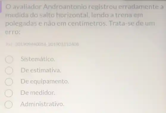 avaliador Androanto nio registrou erradamente a
medida do salto horizontal, lendo a trena em
polegadas e não em centímetros . Trata-se de um
erro:
Ref: 201909440056201901212408
Sistemático.
De estimativa
De equipamento.
De medidor.
Administrativo.