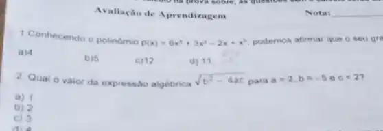 Avaliação de Aprendizagem
1.Conhecendo o polinômio
p(x)=6x^4+3x^3-2x+x^5 podemos afirmar que o seu gra
a) 4
b) 5
c) 12
d) 11
2. Qual o valor da expressão algébrica sqrt (b^2-4ac) para a=2,b=-5 o c=2'
a) 1
b) 2
c) 3
Nota: