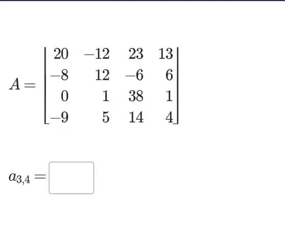 A=vert } 20&12&23&13 -8&12&-6&6 0&1&38&1 9&5&14&4 vert 
a_(3,4)=