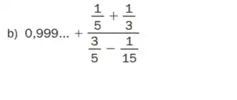 b) 0,999ldots +(frac (1)/(5)+(1)/(3))((3)/(5)-(1)/(15))