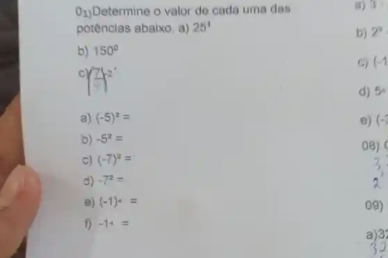 b) 2^4
C) (-1
01) Determine o valor de cada uma das
potências abaixo. a) 25^4
b) 150^circ 
C
((7)/(9))^2
a) (-5)^2=
b) -5^2=
C) (-7)^2=
d) -7^2=
e) (-1)^4=
f) -14=
B) 3.
d) 50
e) (-2
08)
09)
a) 3'