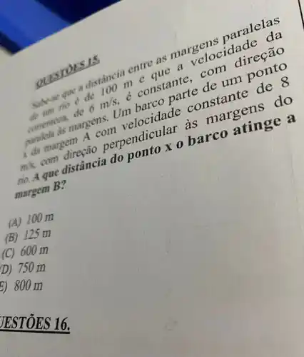 B. ancia one au
a relocidadeção
6m/s.
d constant
margens. I've
m/s.
com
xo barco atinge a
margem B:
(A) 100m
(B) 125 m
(C) 600m
D) 750 m
E) 800 m
JEST ÔES 16.
oursrocs