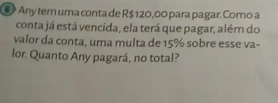 (B) Anytemuma contade R 120,00 parapagar.Como a
conta já está vencida,ela terá que pagar, além do
valor da conta , uma multa de 15%  sobre esse va-
lor. Quanto Any pagará , no total?