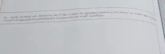 b. Após re receber	desconto de 9,5%  o valor da geladeira passou a ser menor
ou maior
você? Justifique.
square 
ta encontrada era a esperada por que one