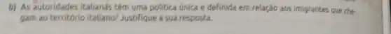 b) As autoridades italianas têm uma politica unica e definida em relação aos imigrantes que che
gam ao território italiano?Justifique a sua resposta.