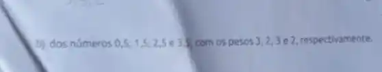 b) dos números 0,5;1,5;2,5 e 3,5 com os pesos 3,2,3 e 2, respectivamente.