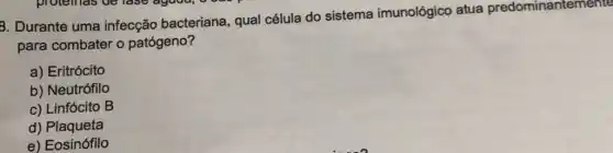 B. Durante uma infecção bacteriana qual célula do sistema imunológico atua predominantemente
para combater o patógeno?
a) Eritrócito
b) Neutrófilo
c) Linfócito B
d) Plaqueta
e) Eosinófilo