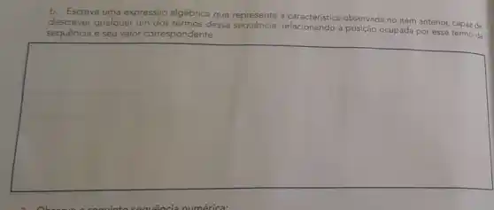 b. Escreva uma expressão algébrica que represente a observada no item anterior capaz de
descrever qualquer um dos termos dessa relacionando a posição ocupada por esse termo da
sequência e seu valor correspondente.
square