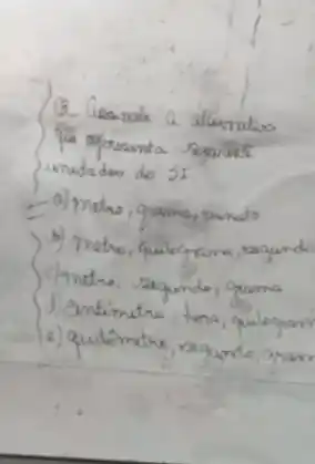 B- Geainde a alieratio qu aprounta reprint unidades do 51
- a) metre, grama, minido
b) Theho, quilograrra, ragunde
c) metre, zagunde, grama
d) centimetro, tena, quilogan
1.) quilômetre, ragundo, grom